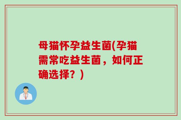母猫怀孕益生菌(孕猫需常吃益生菌，如何正确选择？)