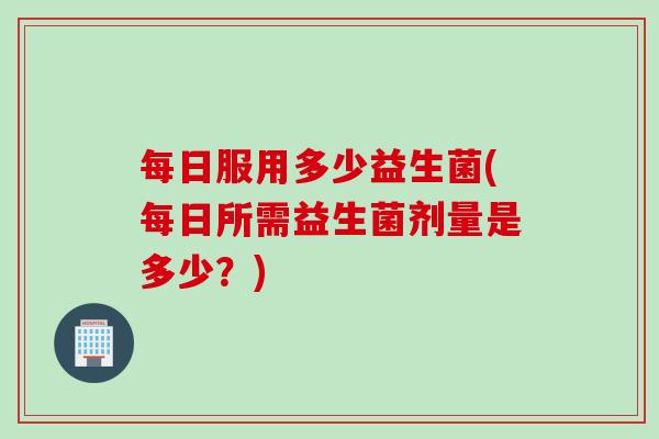 每日服用多少益生菌(每日所需益生菌剂量是多少？)