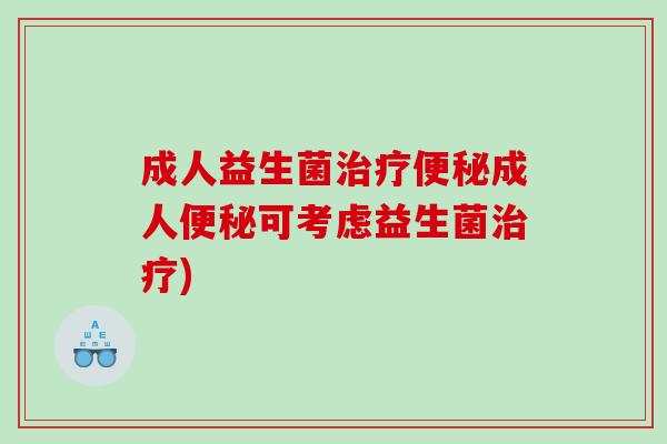 成人益生菌治疗便秘成人便秘可考虑益生菌治疗)