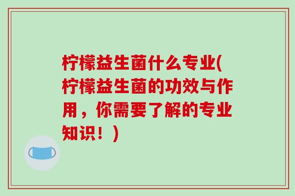 柠檬益生菌什么专业(柠檬益生菌的功效与作用，你需要了解的专业知识！)