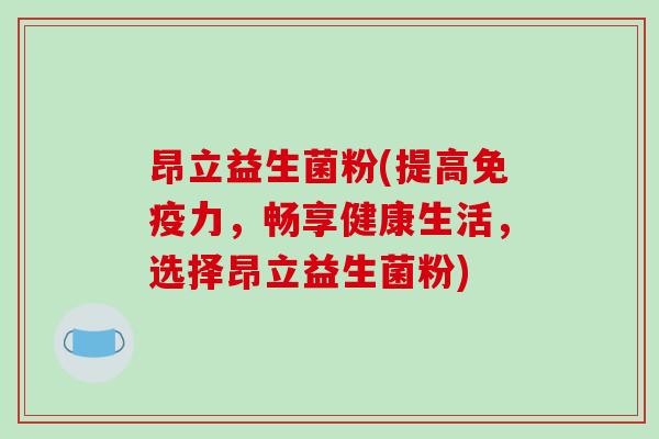 昂立益生菌粉(提高免疫力，畅享健康生活，选择昂立益生菌粉)