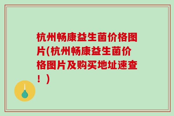 杭州畅康益生菌价格图片(杭州畅康益生菌价格图片及购买地址速查！)