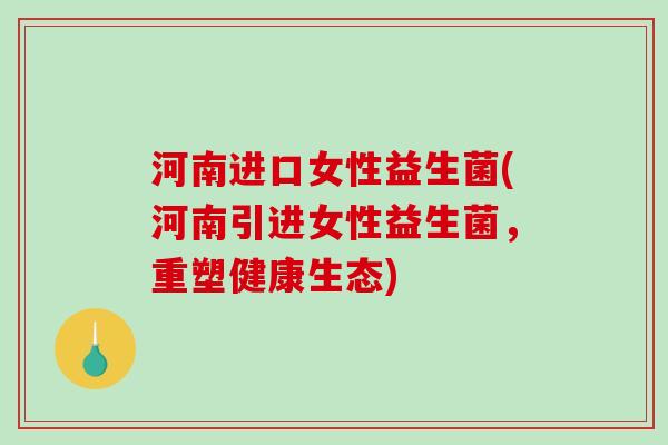 河南进口女性益生菌(河南引进女性益生菌，重塑健康生态)