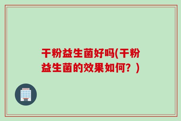 干粉益生菌好吗(干粉益生菌的效果如何？)