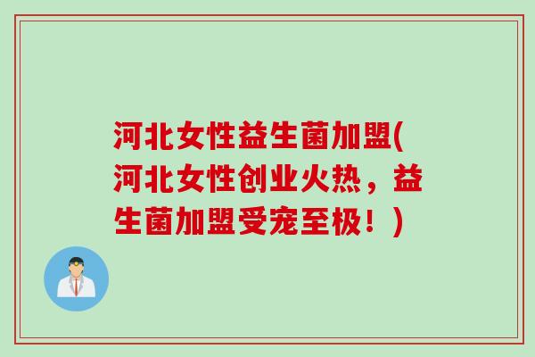 河北女性益生菌加盟(河北女性创业火热，益生菌加盟受宠至极！)