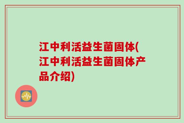 江中利活益生菌固体(江中利活益生菌固体产品介绍) 江中利活益生菌固体(江中利活益生菌固体产品介绍)