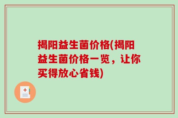 揭阳益生菌价格(揭阳益生菌价格一览，让你买得放心省钱)