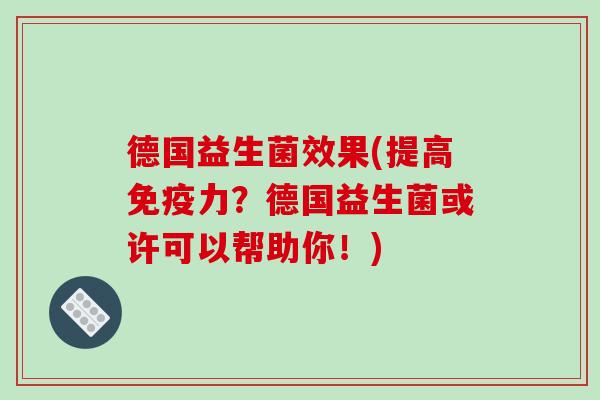 德国益生菌效果(提高力?德国益生菌或许可以帮助你!) 德国益生菌效果(提高力?德国益生菌或许可以帮助你!)