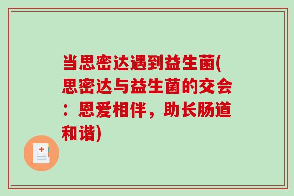 当思密达遇到益生菌(思密达与益生菌的交会：恩爱相伴，助长肠道和谐)