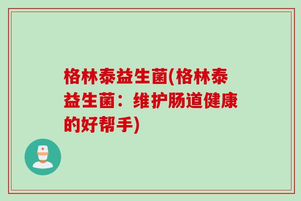 格林泰益生菌(格林泰益生菌:维护肠道健康的好帮手) 格林泰益生菌(格林泰益生菌:维护肠道健康的好帮手)