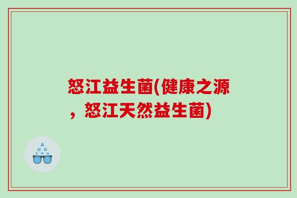怒江益生菌(健康之源，怒江天然益生菌)