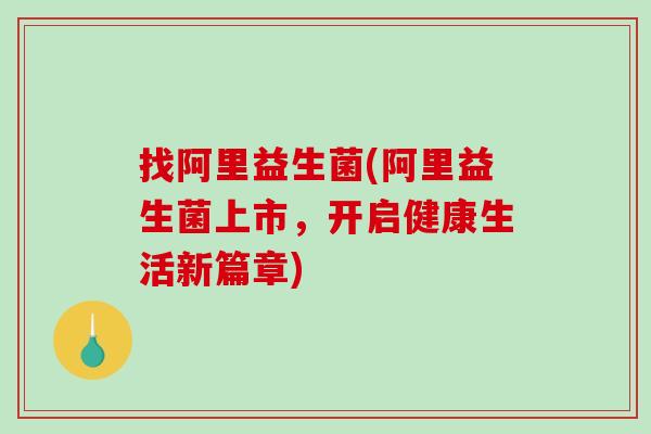 找阿里益生菌(阿里益生菌上市，开启健康生活新篇章)