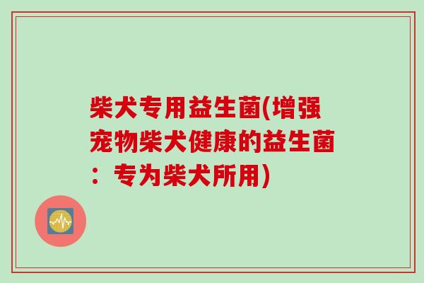 柴犬专用益生菌(增强宠物柴犬健康的益生菌：专为柴犬所用)