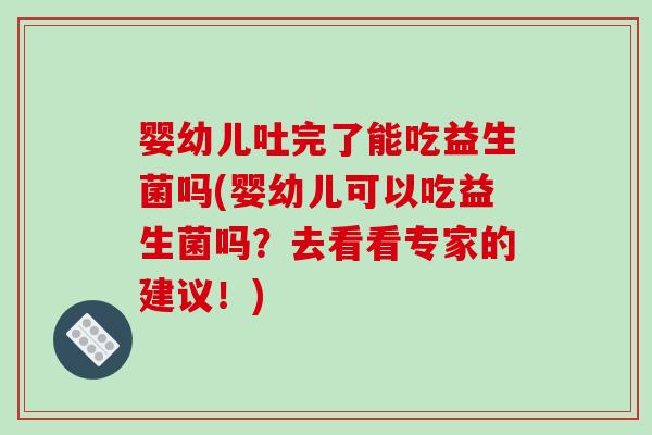 婴幼儿吐完了能吃益生菌吗(婴幼儿可以吃益生菌吗？去看看专家的建议！)