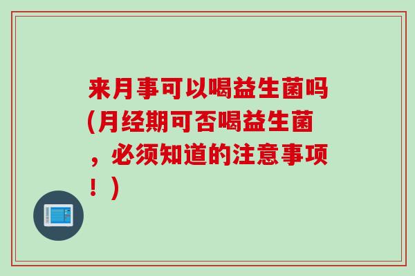 来月事可以喝益生菌吗(期可否喝益生菌,必须知道的注意事项!) 来月事可以喝益生菌吗(期可否喝益生菌,必须知道的注意事项!)