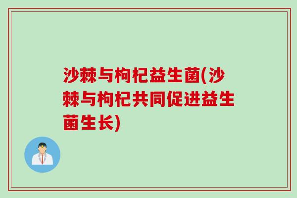 沙棘与枸杞益生菌(沙棘与枸杞共同促进益生菌生长)