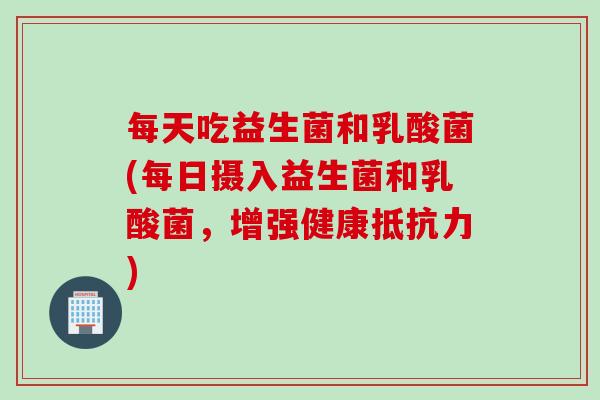 每天吃益生菌和乳酸菌(每日摄入益生菌和乳酸菌，增强健康抵抗力)