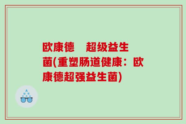 欧康德 超级益生菌(重塑肠道健康:欧康德超强益生菌) 欧康德 超级益生菌(重塑肠道健康:欧康德超强益生菌)
