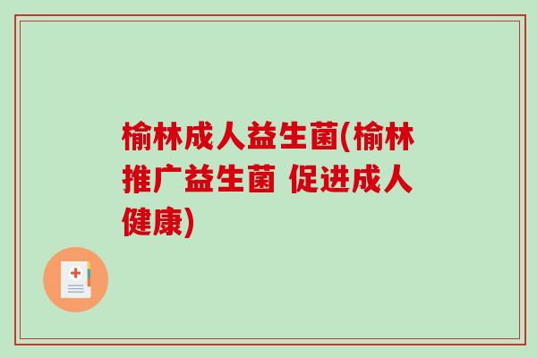 榆林成人益生菌(榆林推广益生菌 促进成人健康)