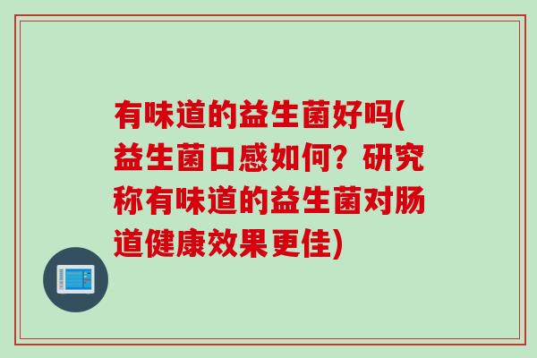 有味道的益生菌好吗(益生菌口感如何？研究称有味道的益生菌对肠道健康效果更佳)