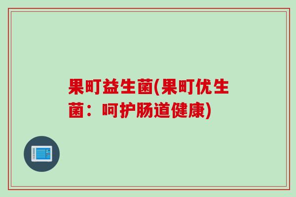 果町益生菌(果町优生菌：呵护肠道健康)