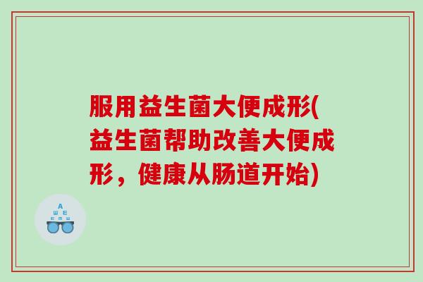 服用益生菌大便成形(益生菌帮助改善大便成形，健康从肠道开始)