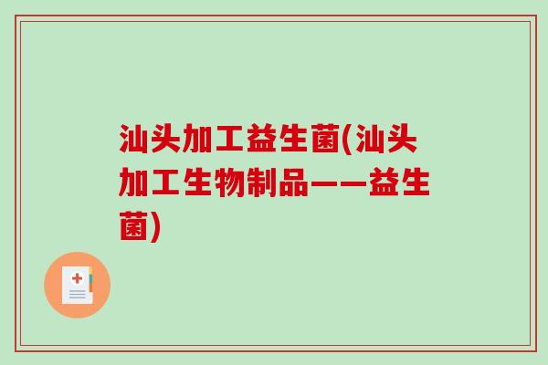 汕头加工益生菌(汕头加工生物制品——益生菌)
