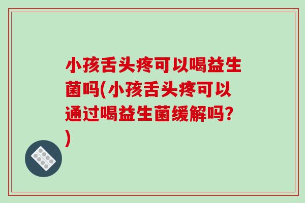 小孩舌头疼可以喝益生菌吗(小孩舌头疼可以通过喝益生菌缓解吗?) 小孩舌头疼可以喝益生菌吗(小孩舌头疼可以通过喝益生菌缓解吗?)
