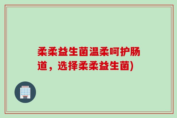 柔柔益生菌温柔呵护肠道，选择柔柔益生菌)