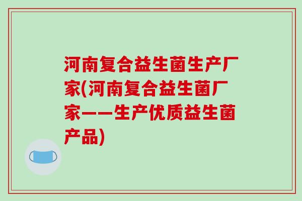 河南复合益生菌生产厂家(河南复合益生菌厂家——生产优质益生菌产品)