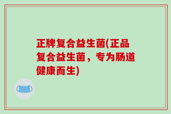 正牌复合益生菌(正品复合益生菌,专为肠道健康而生) 正牌复合益生菌(正品复合益生菌,专为肠道健康而生)
