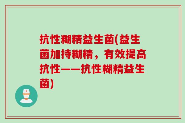 抗性糊精益生菌(益生菌加持糊精，有效提高抗性——抗性糊精益生菌)