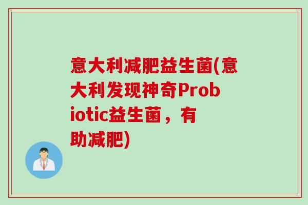 意大利益生菌(意大利发现神奇Probiotic益生菌,有助) 意大利益生菌(意大利发现神奇Probiotic益生菌,有助)