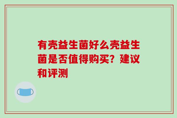 有壳益生菌好么壳益生菌是否值得购买？建议和评测