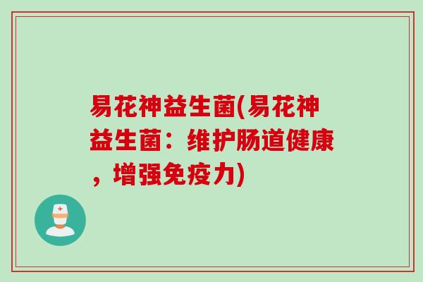 易花神益生菌(易花神益生菌:维护肠道健康,增强力) 易花神益生菌(易花神益生菌:维护肠道健康,增强力)