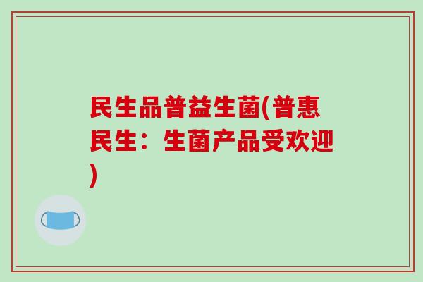 民生品普益生菌(普惠民生：生菌产品受欢迎)