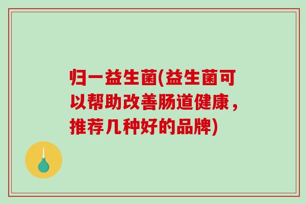 归一益生菌(益生菌可以帮助改善肠道健康，推荐几种好的品牌)