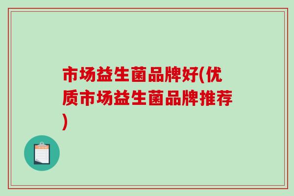 市场益生菌品牌好(优质市场益生菌品牌推荐)