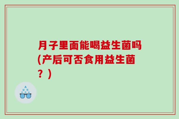 月子里面能喝益生菌吗(产后可否食用益生菌?) 月子里面能喝益生菌吗(产后可否食用益生菌?)