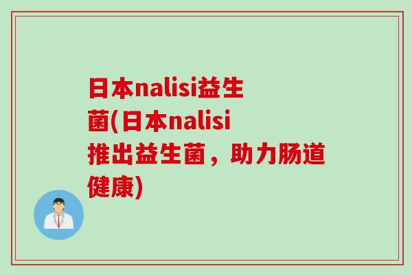 日本nalisi益生菌(日本nalisi推出益生菌，助力肠道健康)