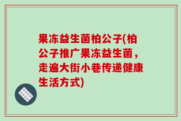 果冻益生菌柏公子(柏公子推广果冻益生菌，走遍大街小巷传递健康生活方式)