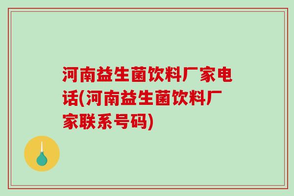 河南益生菌饮料厂家电话(河南益生菌饮料厂家联系号码)
