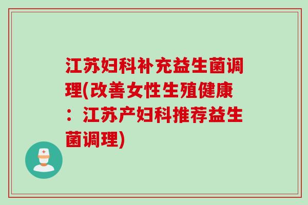 江苏补充益生菌调理(改善女性生殖健康：江苏产推荐益生菌调理)