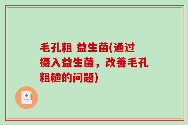 毛孔粗 益生菌(通过摄入益生菌，改善毛孔粗糙的问题)