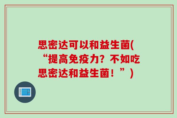 思密达可以和益生菌(“提高免疫力？不如吃思密达和益生菌！”)