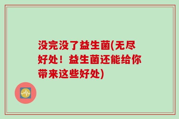 没完没了益生菌(无尽好处！益生菌还能给你带来这些好处)