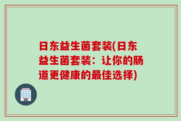 日东益生菌套装(日东益生菌套装：让你的肠道更健康的佳选择)