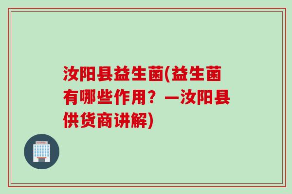 汝阳县益生菌(益生菌有哪些作用?—汝阳县供货商讲解) 汝阳县益生菌(益生菌有哪些作用?—汝阳县供货商讲解)