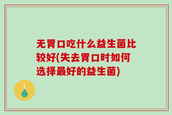 无胃口吃什么益生菌比较好(失去胃口时如何选择最好的益生菌)