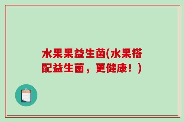 水果果益生菌(水果搭配益生菌,更健康!) 水果果益生菌(水果搭配益生菌,更健康!)